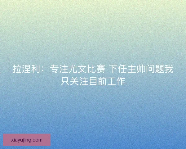 拉涅利:专注尤文比赛 下任主帅问题我只关注目前工作 拉涅利:专注尤文比赛 下任主帅问题我只关注目前工作