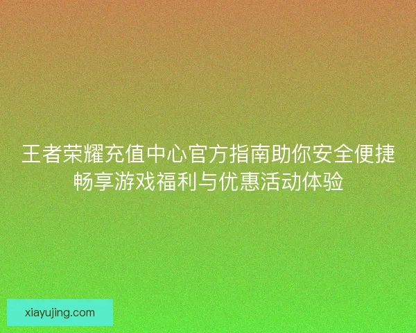 王者荣耀充值中心官方指南助你安全便捷畅享游戏福利与优惠活动体验