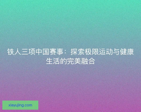 铁人三项中国赛事:探索极限运动与健康生活的完美融合 铁人三项中国赛事:探索极限运动与健康生活的完美融合