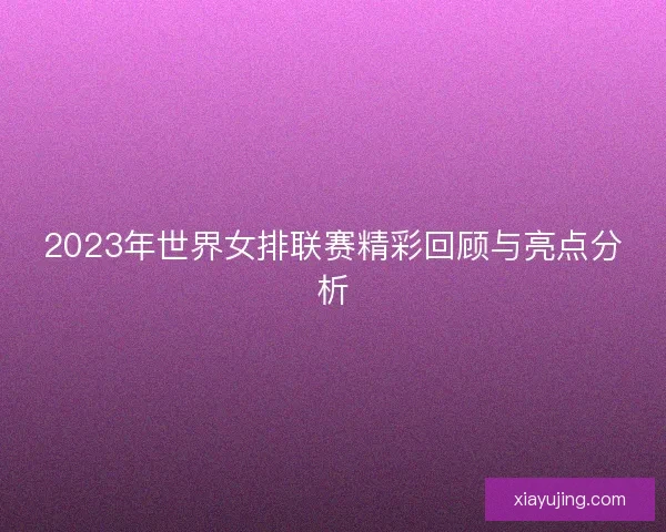 2023年世界女排联赛精彩回顾与亮点分析