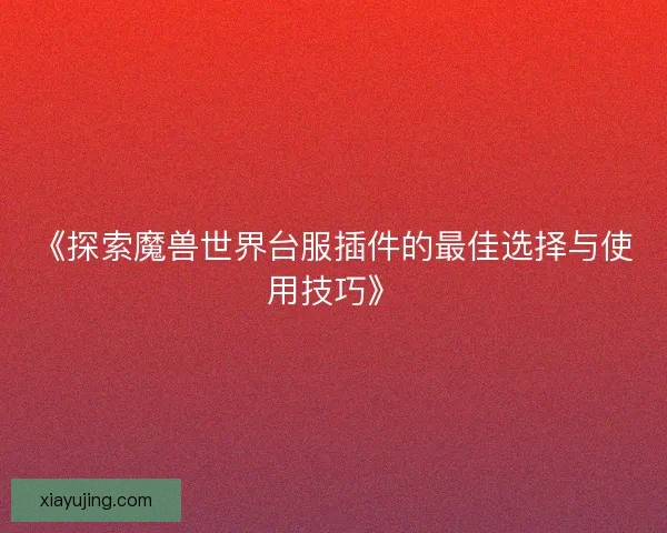 《探索魔兽世界台服插件的最佳选择与使用技巧》 《探索魔兽世界台服插件的最佳选择与使用技巧》