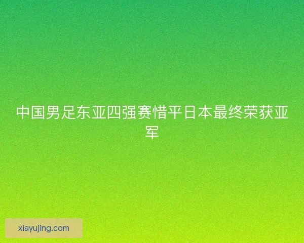 中国男足东亚四强赛惜平日本最终荣获亚军 中国男足东亚四强赛惜平日本最终荣获亚军