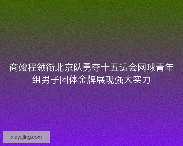 商竣程领衔北京队勇夺十五运会网球青年组男子团体金牌展现强大实力 商竣程领衔北京队勇夺十五运会网球青年组男子团体金牌展现强大实力