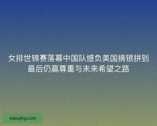 女排世锦赛落幕中国队憾负美国摘银拼到最后仍赢尊重与未来希望之路 女排世锦赛落幕中国队憾负美国摘银拼到最后仍赢尊重与未来希望之路