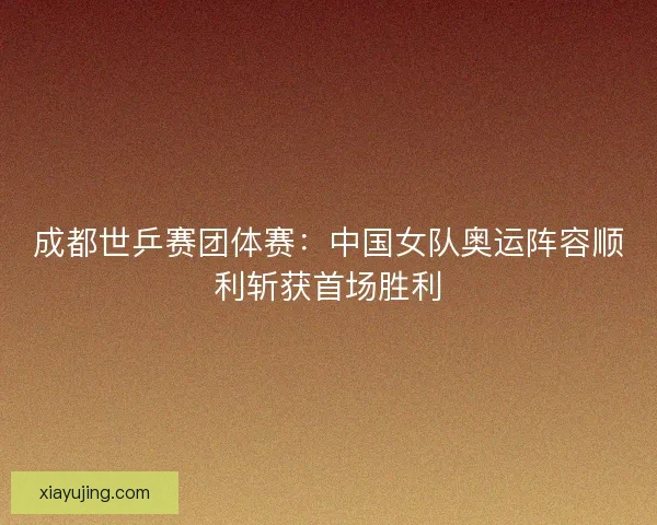 成都世乒赛团体赛:中国女队奥运阵容顺利斩获首场胜利 成都世乒赛团体赛:中国女队奥运阵容顺利斩获首场胜利