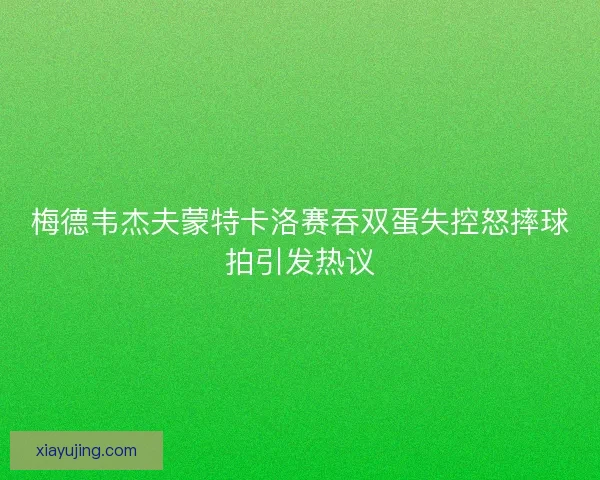 梅德韦杰夫蒙特卡洛赛吞双蛋失控怒摔球拍引发热议