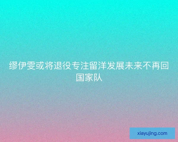 缪伊雯或将退役专注留洋发展未来不再回国家队