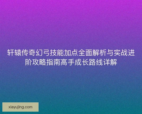 轩辕传奇幻弓技能加点全面解析与实战进阶攻略指南高手成长路线详解