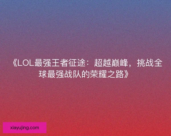 《LOL最强王者征途：超越巅峰，挑战全球最强战队的荣耀之路》