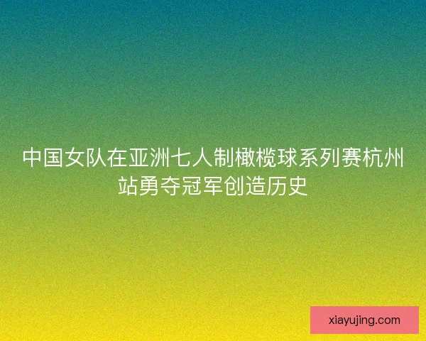 中国女队在亚洲七人制橄榄球系列赛杭州站勇夺冠军创造历史