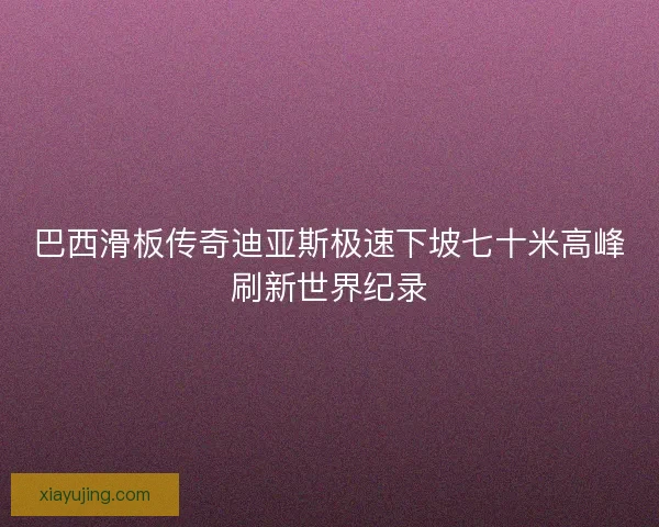 巴西滑板传奇迪亚斯极速下坡七十米高峰刷新世界纪录
