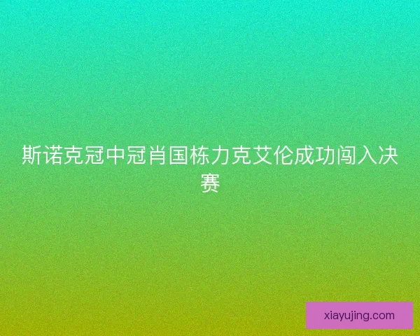 斯诺克冠中冠肖国栋力克艾伦成功闯入决赛