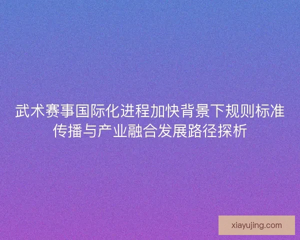 武术赛事国际化进程加快背景下规则标准传播与产业融合发展路径探析