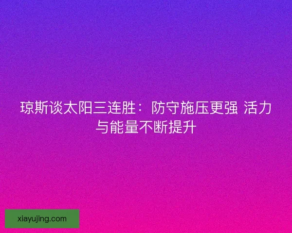 琼斯谈太阳三连胜：防守施压更强 活力与能量不断提升