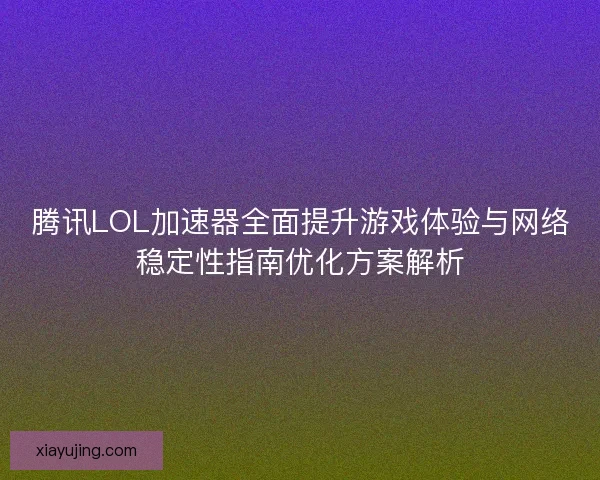 腾讯LOL加速器全面提升游戏体验与网络稳定性指南优化方案解析 腾讯LOL加速器全面提升游戏体验与网络稳定性指南优化方案解析
