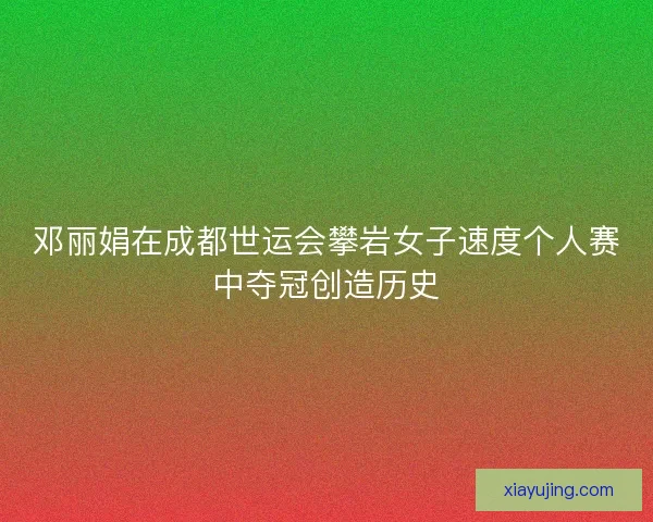 邓丽娟在成都世运会攀岩女子速度个人赛中夺冠创造历史