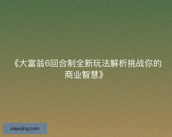 《大富翁6回合制全新玩法解析挑战你的商业智慧》