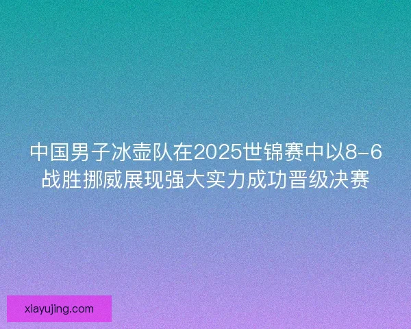 中国男子冰壶队在2025世锦赛中以8-6战胜挪威展现强大实力成功晋级决赛 中国男子冰壶队在2025世锦赛中以8-6战胜挪威展现强大实力成功晋级决赛