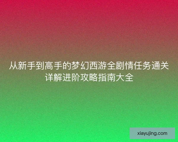 从新手到高手的梦幻西游全剧情任务通关详解进阶攻略指南大全