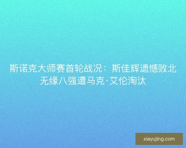 斯诺克大师赛首轮战况:斯佳辉遗憾败北无缘八强遭马克·艾伦淘汰 斯诺克大师赛首轮战况:斯佳辉遗憾败北无缘八强遭马克·艾伦淘汰