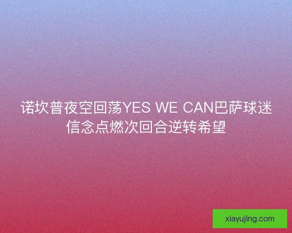 诺坎普夜空回荡YES WE CAN巴萨球迷信念点燃次回合逆转希望