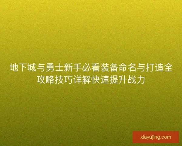地下城与勇士新手必看装备命名与打造全攻略技巧详解快速提升战力 地下城与勇士新手必看装备命名与打造全攻略技巧详解快速提升战力