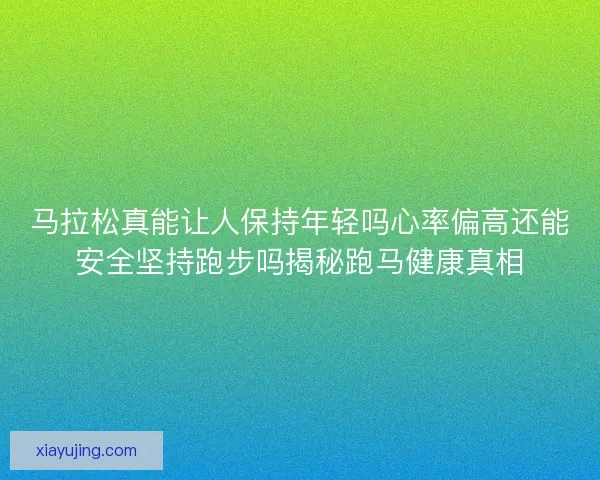 马拉松真能让人保持年轻吗心率偏高还能安全坚持跑步吗揭秘跑马健康真相
