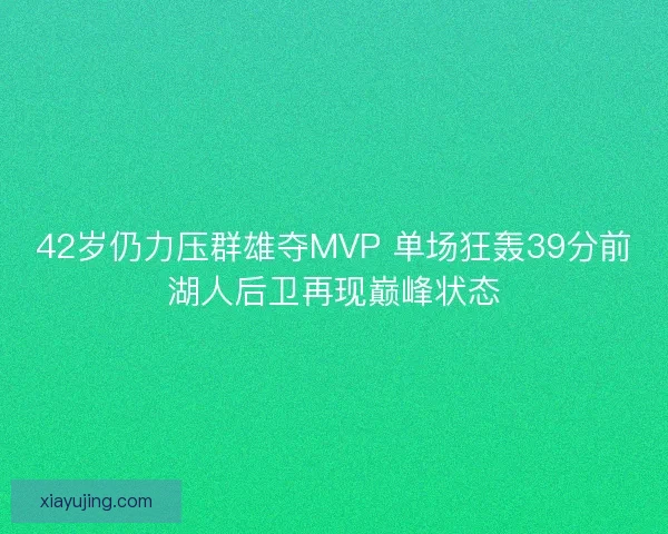 42岁仍力压群雄夺MVP 单场狂轰39分前湖人后卫再现巅峰状态 42岁仍力压群雄夺MVP 单场狂轰39分前湖人后卫再现巅峰状态
