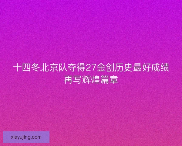 十四冬北京队夺得27金创历史最好成绩再写辉煌篇章 十四冬北京队夺得27金创历史最好成绩再写辉煌篇章