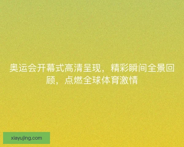 奥运会开幕式高清呈现,精彩瞬间全景回顾,点燃全球体育激情 奥运会开幕式高清呈现,精彩瞬间全景回顾,点燃全球体育激情