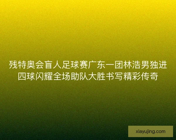 残特奥会盲人足球赛广东一团林浩男独进四球闪耀全场助队大胜书写精彩传奇