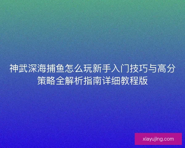 神武深海捕鱼怎么玩新手入门技巧与高分策略全解析指南详细教程版 神武深海捕鱼怎么玩新手入门技巧与高分策略全解析指南详细教程版