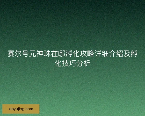 赛尔号元神珠在哪孵化攻略详细介绍及孵化技巧分析 赛尔号元神珠在哪孵化攻略详细介绍及孵化技巧分析