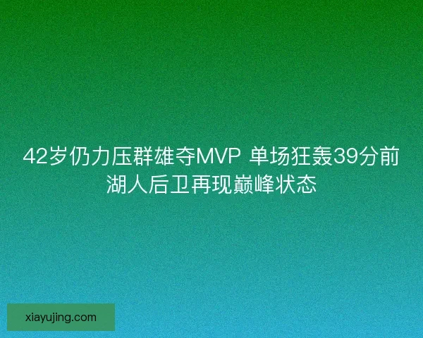 42岁仍力压群雄夺MVP 单场狂轰39分前湖人后卫再现巅峰状态