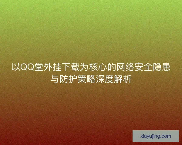 以QQ堂外挂下载为核心的网络安全隐患与防护策略深度解析