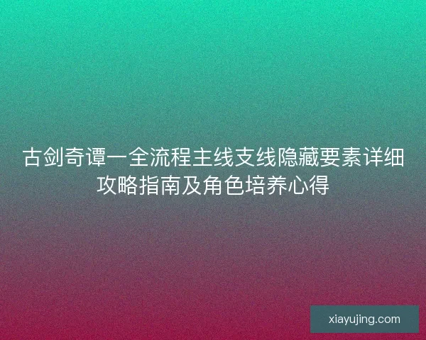 古剑奇谭一全流程主线支线隐藏要素详细攻略指南及角色培养心得 古剑奇谭一全流程主线支线隐藏要素详细攻略指南及角色培养心得