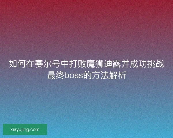 如何在赛尔号中打败魔狮迪露并成功挑战最终boss的方法解析