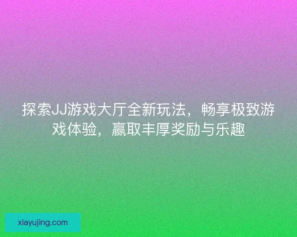 探索JJ游戏大厅全新玩法,畅享极致游戏体验,赢取丰厚奖励与乐趣 探索JJ游戏大厅全新玩法,畅享极致游戏体验,赢取丰厚奖励与乐趣