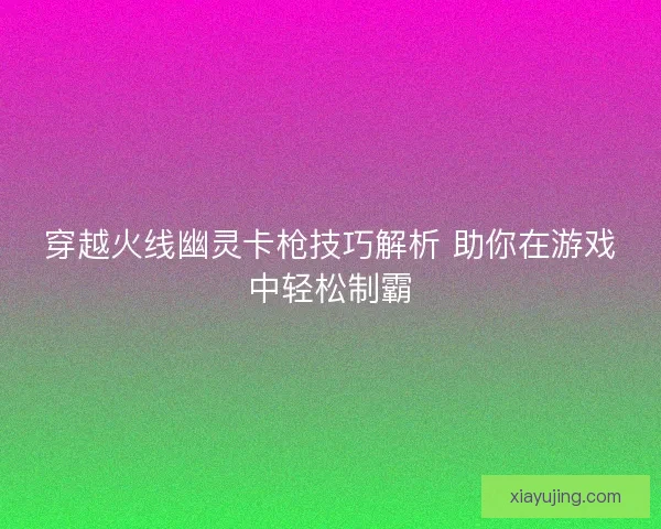 穿越火线幽灵卡枪技巧解析 助你在游戏中轻松制霸