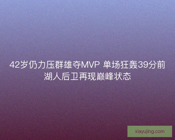 42岁仍力压群雄夺MVP 单场狂轰39分前湖人后卫再现巅峰状态