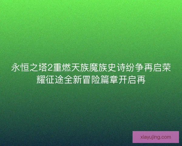 永恒之塔2重燃天族魔族史诗纷争再启荣耀征途全新冒险篇章开启再