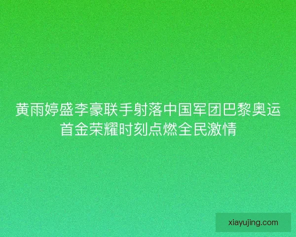 黄雨婷盛李豪联手射落中国军团巴黎奥运首金荣耀时刻点燃全民激情