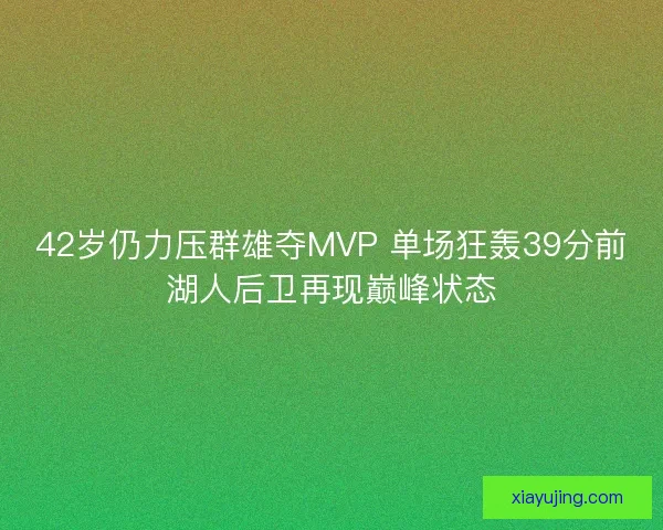 42岁仍力压群雄夺MVP 单场狂轰39分前湖人后卫再现巅峰状态