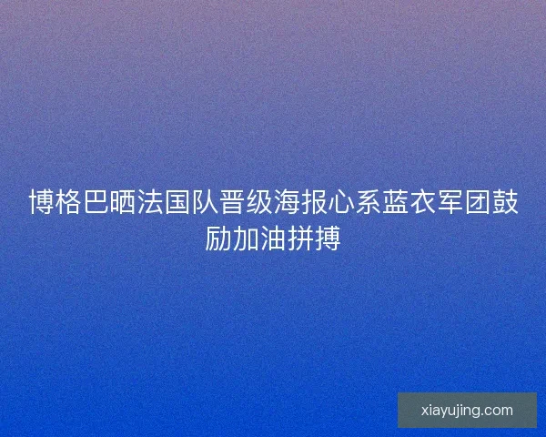 博格巴晒法国队晋级海报心系蓝衣军团鼓励加油拼搏 博格巴晒法国队晋级海报心系蓝衣军团鼓励加油拼搏