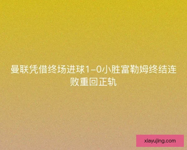曼联凭借终场进球1-0小胜富勒姆终结连败重回正轨