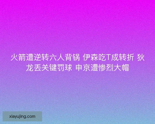 火箭遭逆转六人背锅 伊森吃T成转折 狄龙丢关键罚球 申京遭惨烈大帽 火箭遭逆转六人背锅 伊森吃T成转折 狄龙丢关键罚球 申京遭惨烈大帽
